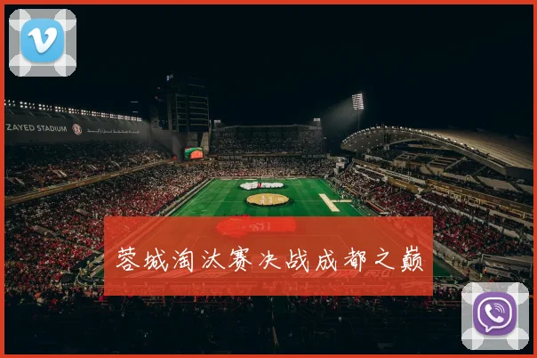 蓉城淘汰赛决战成都之巅