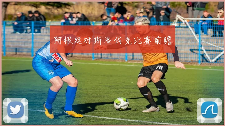 阿根廷对斯洛伐克比赛前瞻