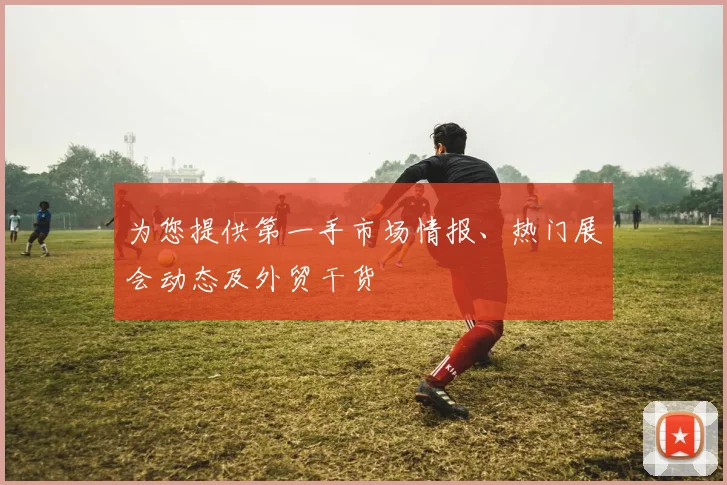 为您提供第一手市场情报、热门展会动态及外贸干货