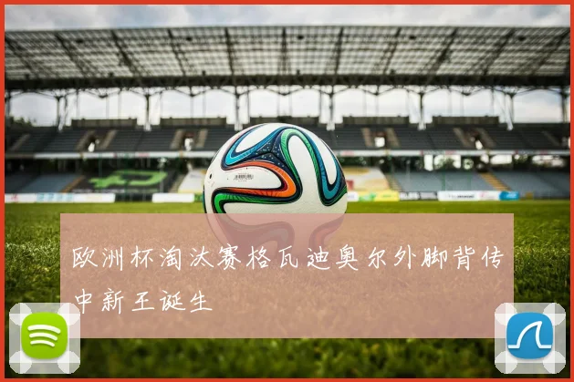 欧洲杯淘汰赛格瓦迪奥尔外脚背传中新王诞生