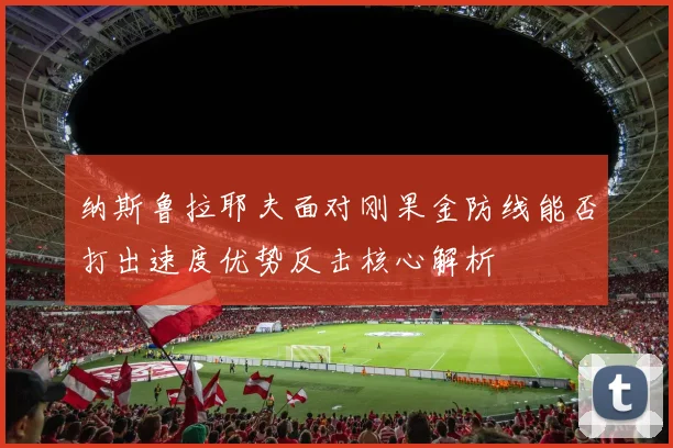 纳斯鲁拉耶夫面对刚果金防线能否打出速度优势反击核心解析