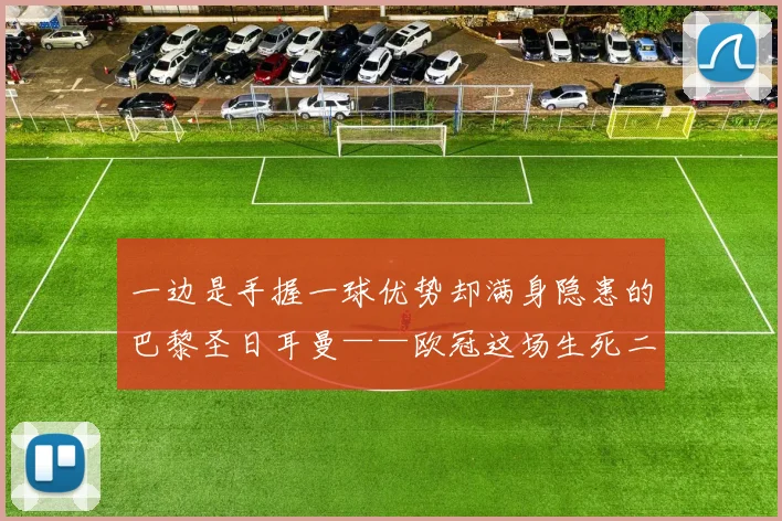 一边是手握一球优势却满身隐患的巴黎圣日耳曼——欧冠这场生死二番战