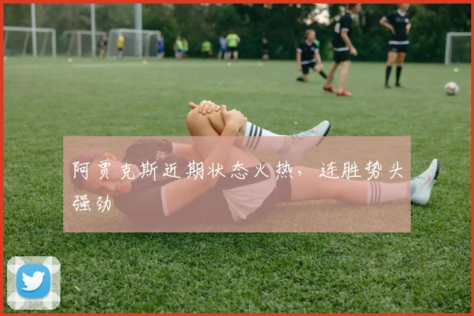 阿贾克斯近期状态火热，连胜势头强劲