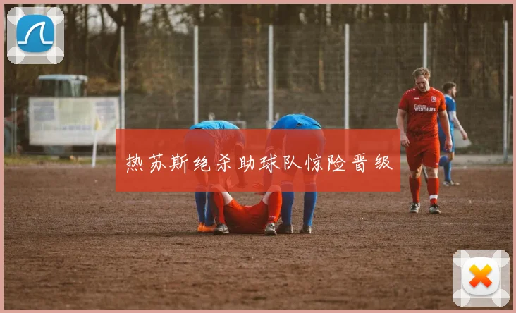 热苏斯绝杀助球队惊险晋级