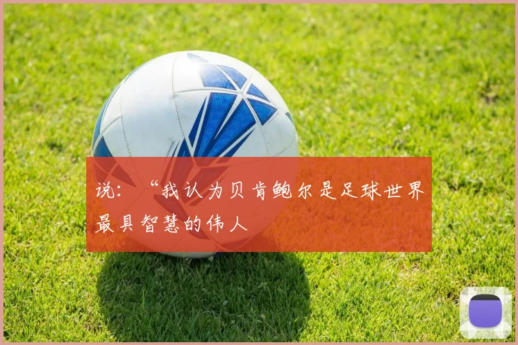 说：“我认为贝肯鲍尔是足球世界最具智慧的伟人