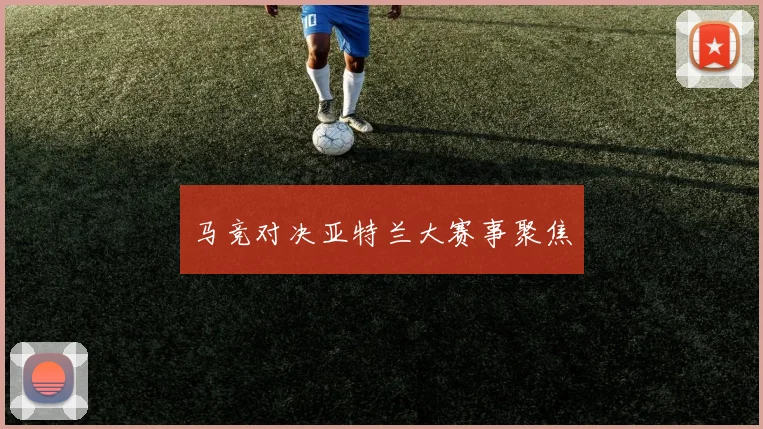 马竞对决亚特兰大赛事聚焦