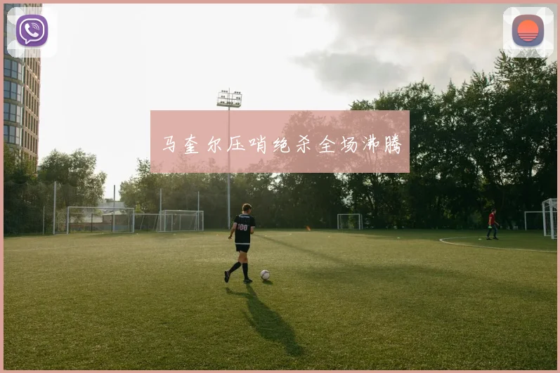 马奎尔压哨绝杀全场沸腾