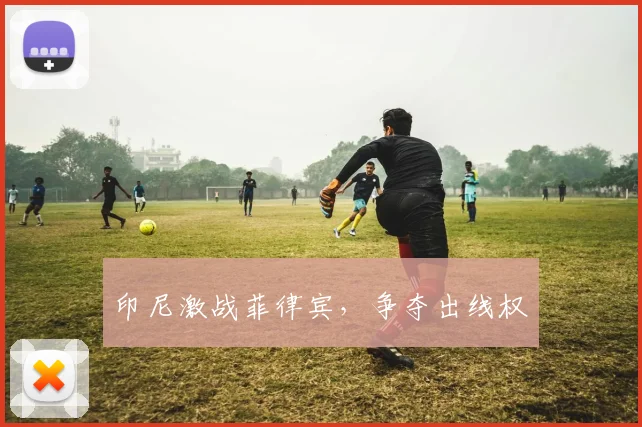 印尼激战菲律宾，争夺出线权