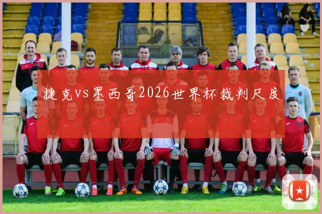 捷克vs墨西哥2026世界杯裁判尺度