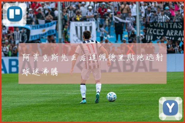 阿贾克斯先丢后追佩德里贴地远射球迷沸腾