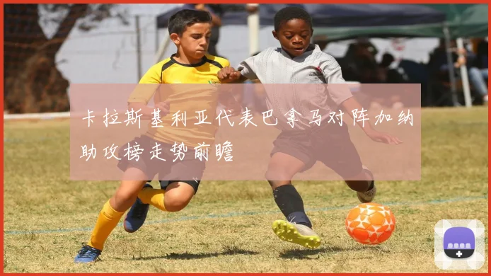卡拉斯基利亚代表巴拿马对阵加纳助攻榜走势前瞻