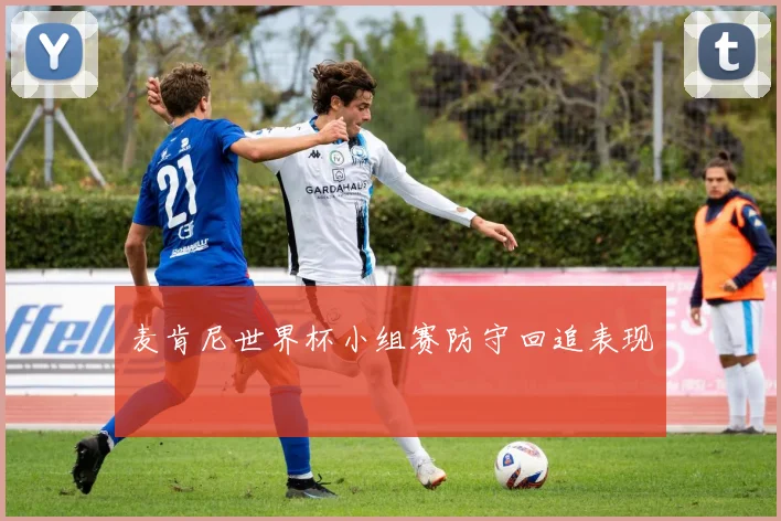 麦肯尼世界杯小组赛防守回追表现