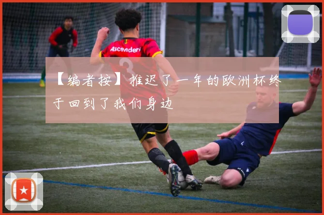【编者按】推迟了一年的欧洲杯终于回到了我们身边