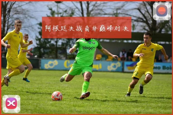 阿根廷决战南非巅峰对决
