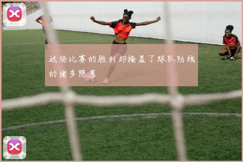 这场比赛的胜利却掩盖了球队防线的诸多隐患
