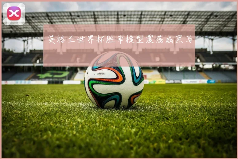 英格兰世界杯胜率模型震荡成黑马