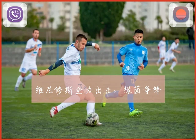 维尼修斯全力出击，绿茵争锋