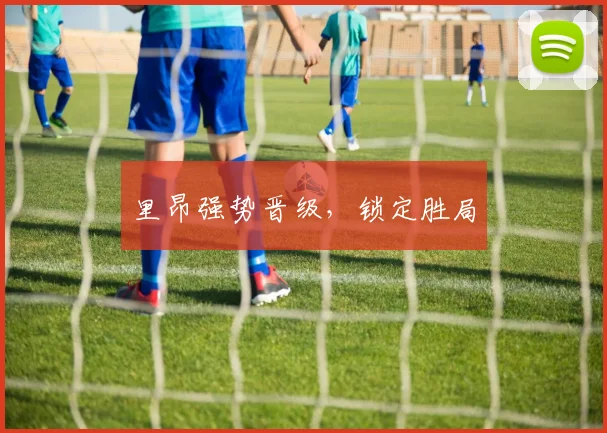 里昂强势晋级，锁定胜局
