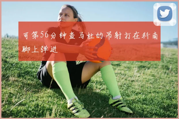 可第56分钟查马杜的吊射打在科南脚上弹进