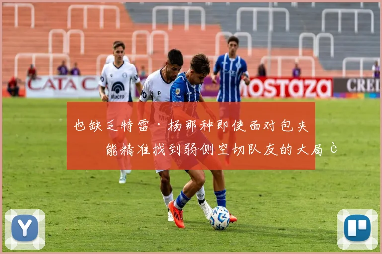 也缺乏特雷·杨那种即使面对包夹也能精准找到弱侧空切队友的大局观