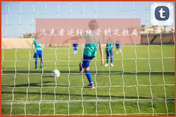 流浪者逆转绝杀锁定胜局