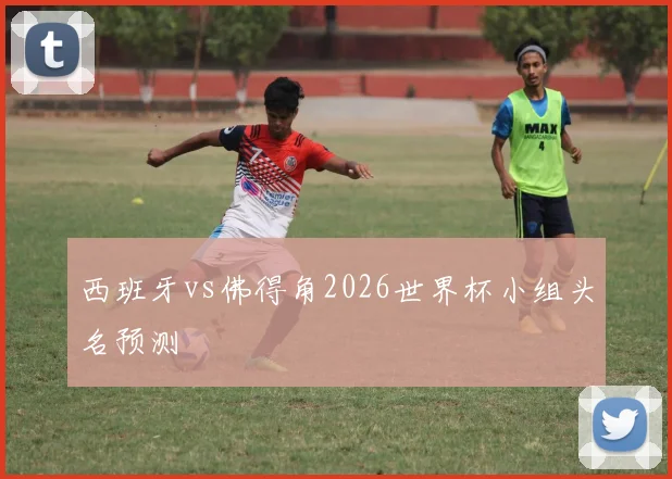 西班牙vs佛得角2026世界杯小组头名预测