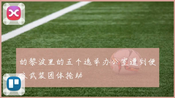 的黎波里的五个选举办公室遭到便衣武装团体抢劫