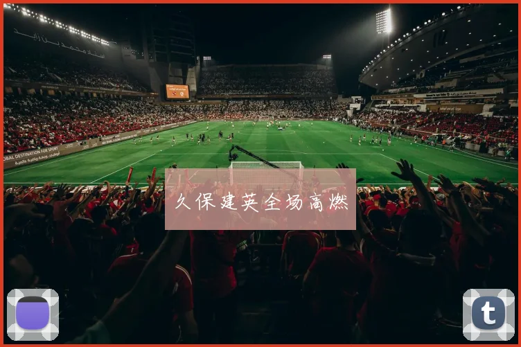 久保建英全场高燃