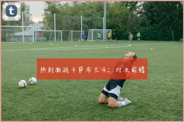 热刺激战卡萨布兰卡：对决前瞻