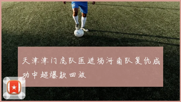 天津津门虎队医进场河南队复仇成功中超爆款回放