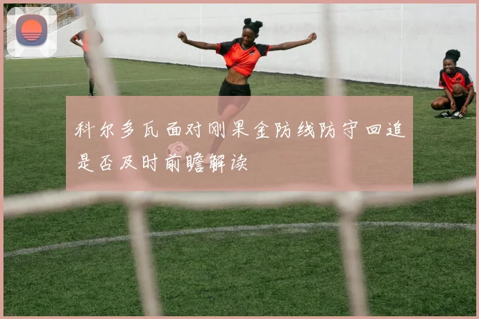 科尔多瓦面对刚果金防线防守回追是否及时前瞻解读