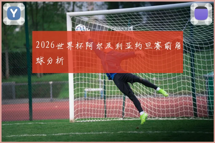 2026世界杯阿尔及利亚约旦赛前角球分析