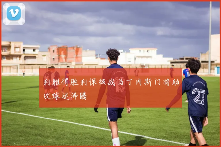 利雅得胜利保级战马丁内斯门将助攻球迷沸腾