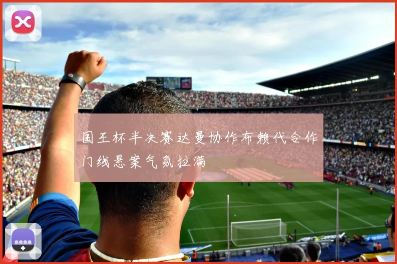 国王杯半决赛达曼协作布赖代合作门线悬案气氛拉满
