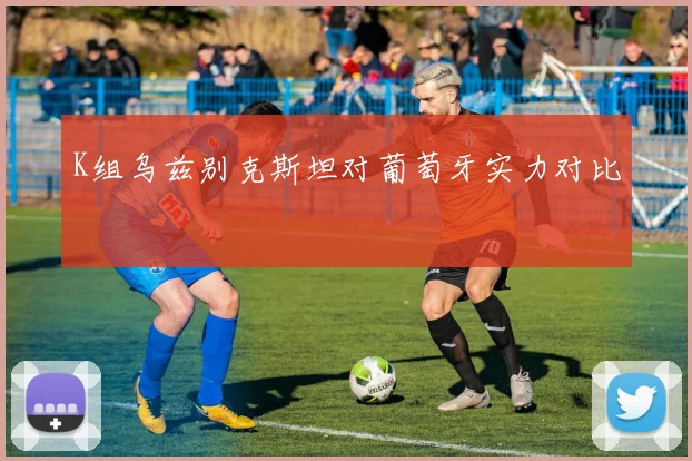 K组乌兹别克斯坦对葡萄牙实力对比