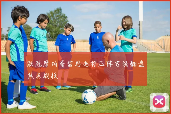 欧冠摩纳哥雷恩老将压阵客场翻盘焦点战报