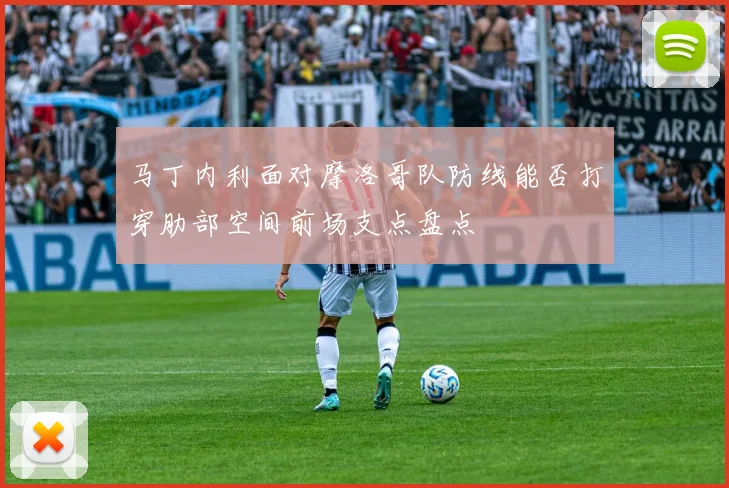 马丁内利面对摩洛哥队防线能否打穿肋部空间前场支点盘点