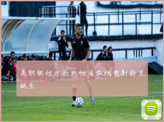 美职联切尔西利物浦弧线兜射新王诞生