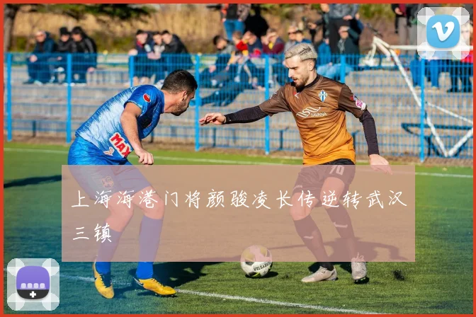 上海海港门将颜骏凌长传逆转武汉三镇