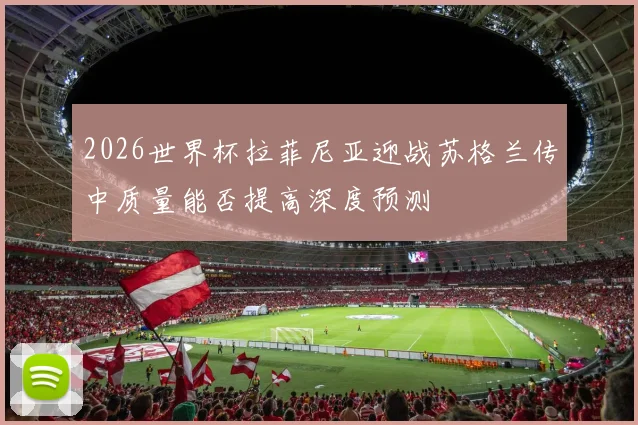2026世界杯拉菲尼亚迎战苏格兰传中质量能否提高深度预测
