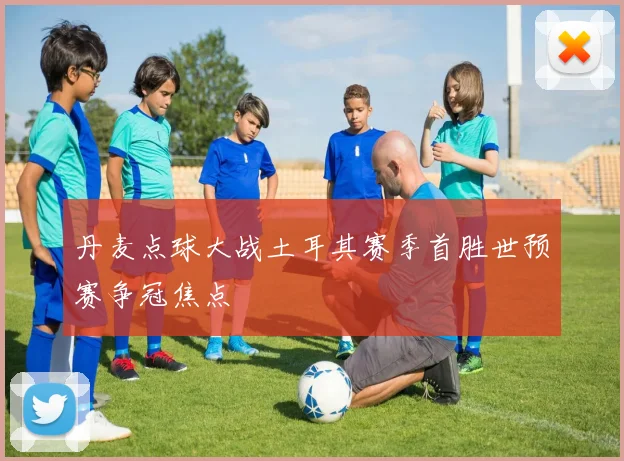 丹麦点球大战土耳其赛季首胜世预赛争冠焦点