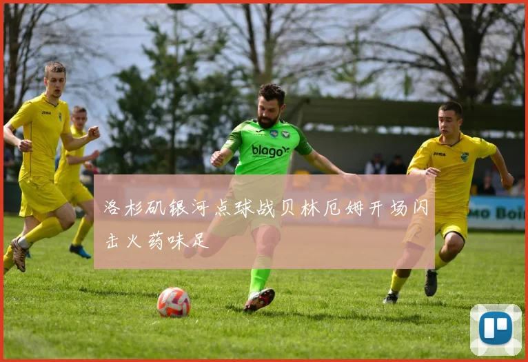 洛杉矶银河点球战贝林厄姆开场闪击火药味足