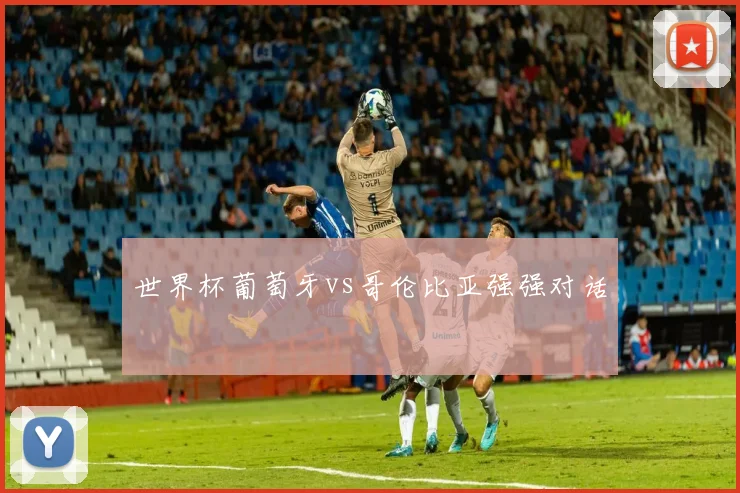 世界杯葡萄牙vs哥伦比亚强强对话