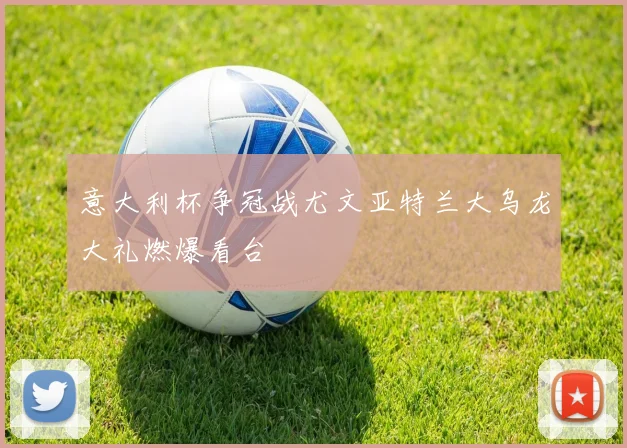 意大利杯争冠战尤文亚特兰大乌龙大礼燃爆看台