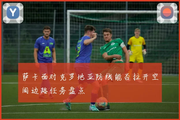 萨卡面对克罗地亚防线能否拉开空间边路任务盘点
