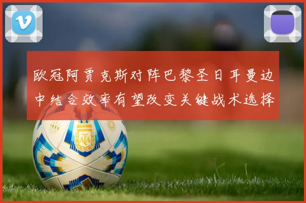 欧冠阿贾克斯对阵巴黎圣日耳曼边中结合效率有望改变关键战术选择