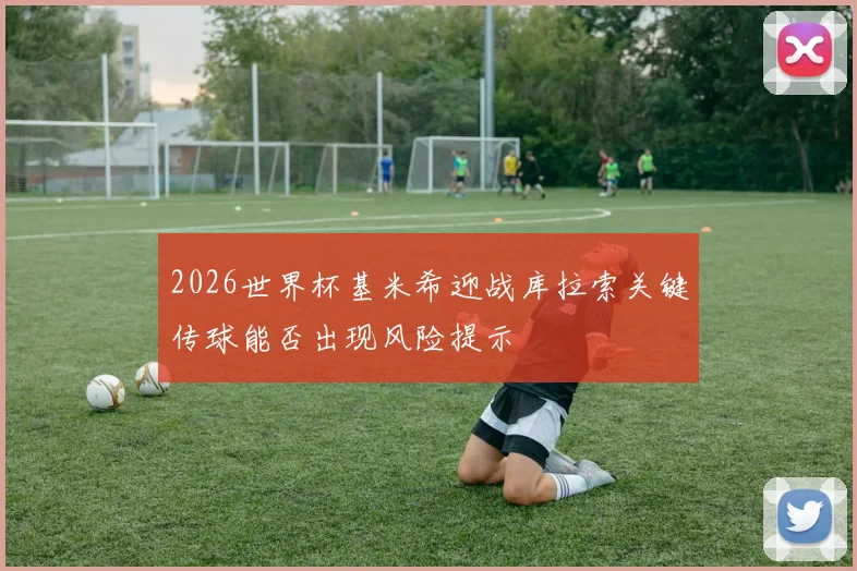 2026世界杯基米希迎战库拉索关键传球能否出现风险提示