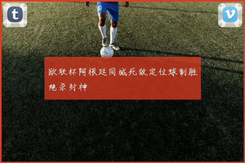 欧联杯阿根廷同城死敌定位球制胜绝杀封神