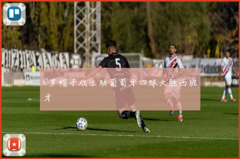 C罗帽子戏法助葡萄牙四球大胜西班牙