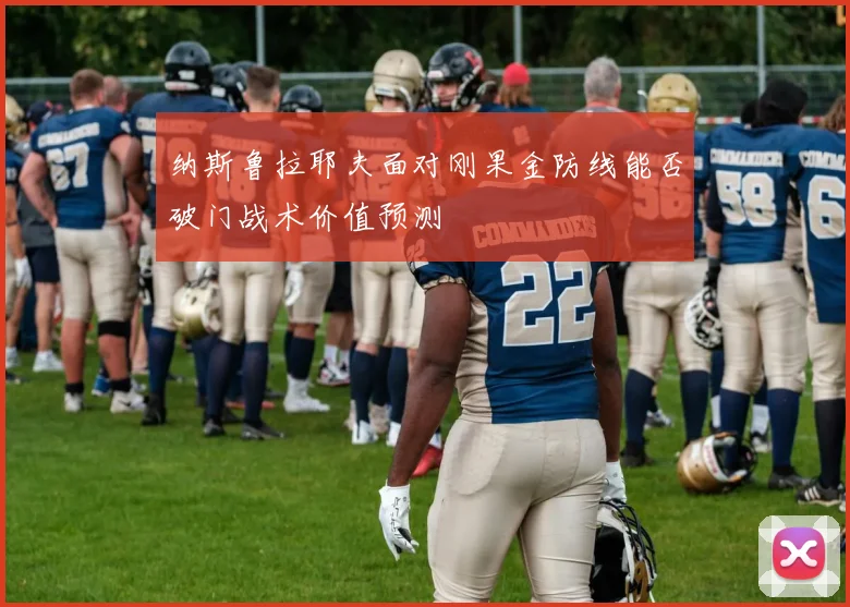 纳斯鲁拉耶夫面对刚果金防线能否破门战术价值预测